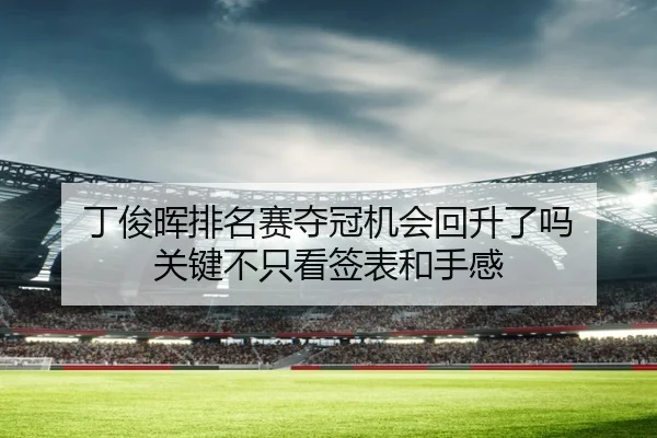 丁俊晖排名赛夺冠机会回升了吗 关键不只看签表和手感（kaiyun）